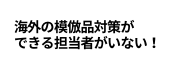 海外の模倣品対策ができる担当者がいない！